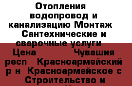 Отопления , водопровод и канализацию Монтаж . Сантехнические и сварочные услуги. › Цена ­ 1 000 - Чувашия респ., Красноармейский р-н, Красноармейское с. Строительство и ремонт » Услуги   